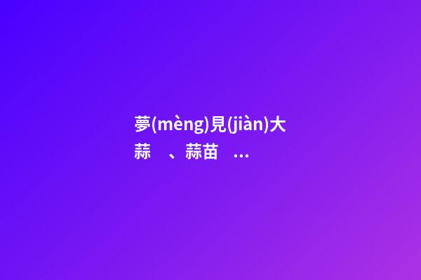 夢(mèng)見(jiàn)大蒜、蒜苗、蒜頭